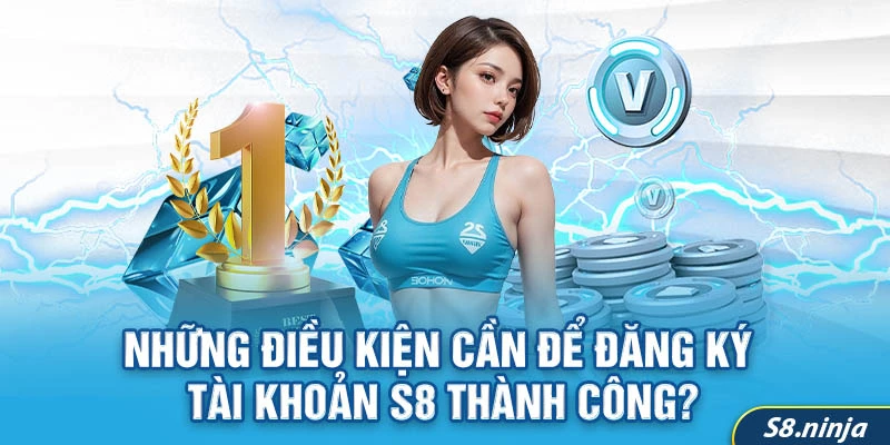 Những điều kiện cần để đăng ký tài khoản S8 thành công?